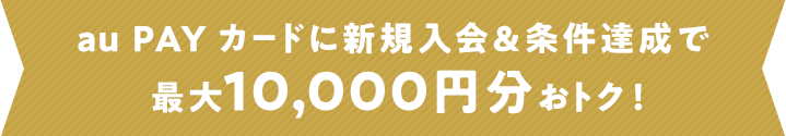 au PAY カードに新規入会＆条件達成で最大10,000円分おトク！