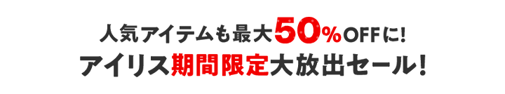 人気アイテムも最大50%OFFに！アイリス期間限定大放出セール！